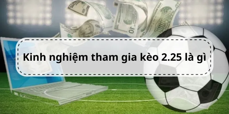 Kèo 2.25 Là Gì? Cách Để Phân Biệt Và Kinh Nghiệm Chơi Hay 3 kinh-nghiem-choi-keo-2-14